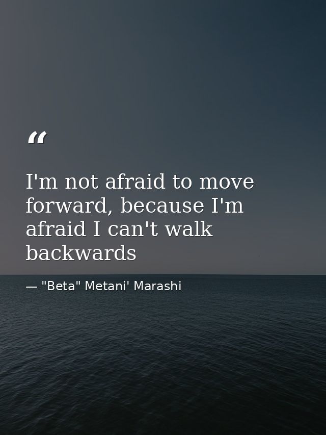 I'm not afraid to move forward, because I'm afraid I can't walk backwards — "Beta" Metani' Marashi