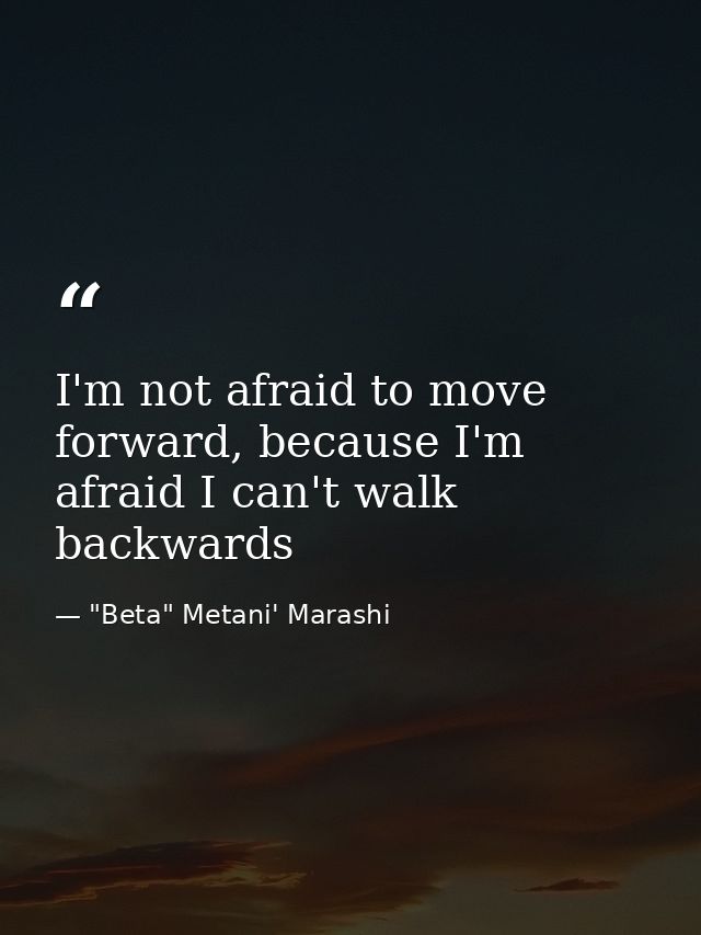 I'm not afraid to move forward, because I'm afraid I can't walk backwards — "Beta" Metani' Marashi