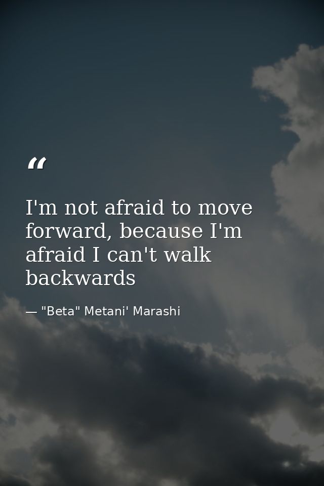 I'm not afraid to move forward, because I'm afraid I can't walk backwards — "Beta" Metani' Marashi
