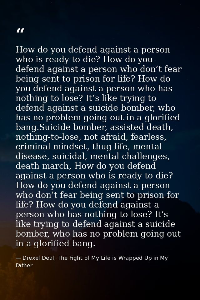 How do you defend against a person who is ready to die? How do you defend against a person who don’t fear being sent to  — Drexel Deal, The Fight of My Life is Wrapped Up in My Father