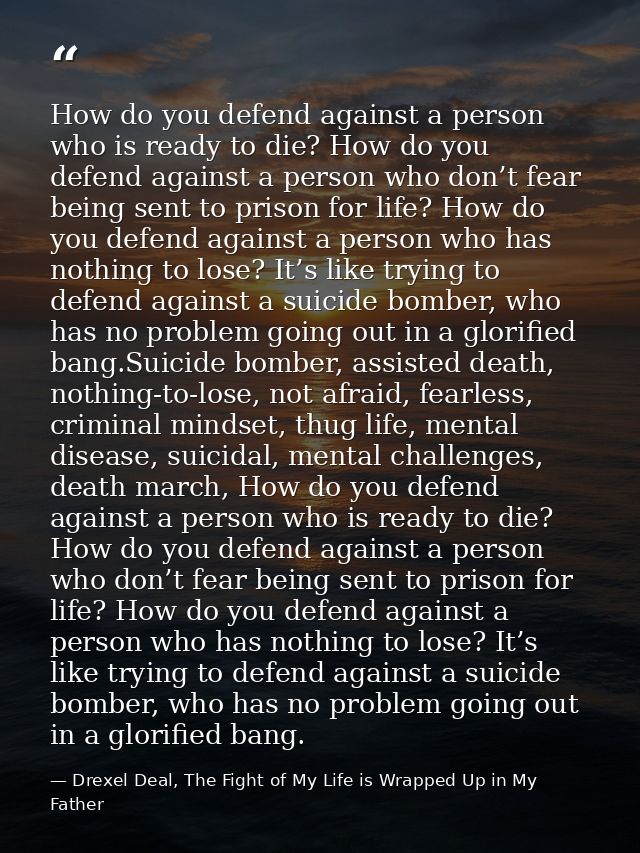 How do you defend against a person who is ready to die? How do you defend against a person who don’t fear being sent to  — Drexel Deal, The Fight of My Life is Wrapped Up in My Father