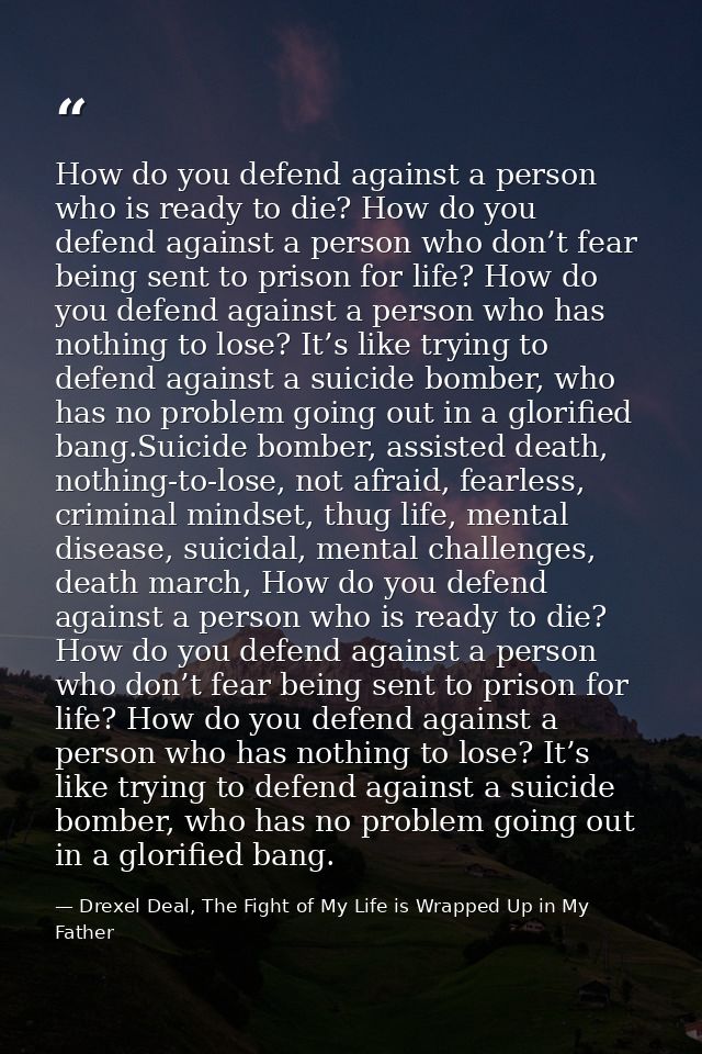 How do you defend against a person who is ready to die? How do you defend against a person who don’t fear being sent to  — Drexel Deal, The Fight of My Life is Wrapped Up in My Father