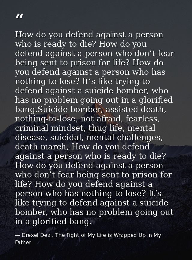 How do you defend against a person who is ready to die? How do you defend against a person who don’t fear being sent to  — Drexel Deal, The Fight of My Life is Wrapped Up in My Father