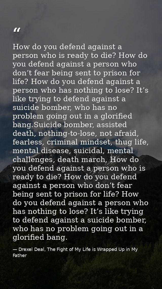 How do you defend against a person who is ready to die? How do you defend against a person who don’t fear being sent to  — Drexel Deal, The Fight of My Life is Wrapped Up in My Father