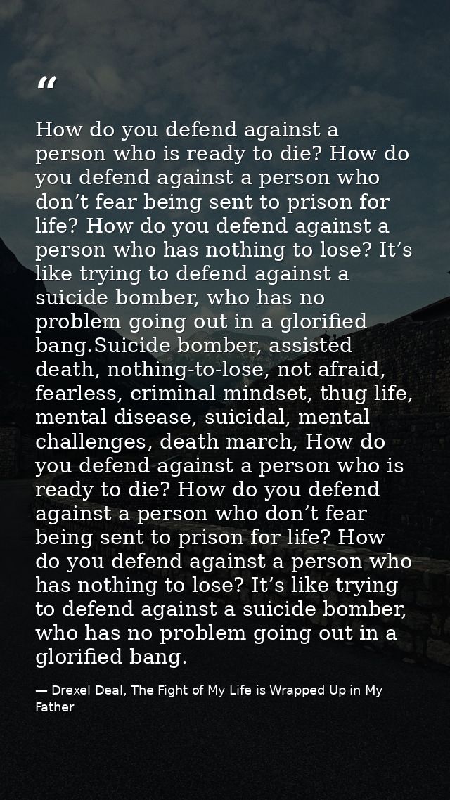 How do you defend against a person who is ready to die? How do you defend against a person who don’t fear being sent to  — Drexel Deal, The Fight of My Life is Wrapped Up in My Father