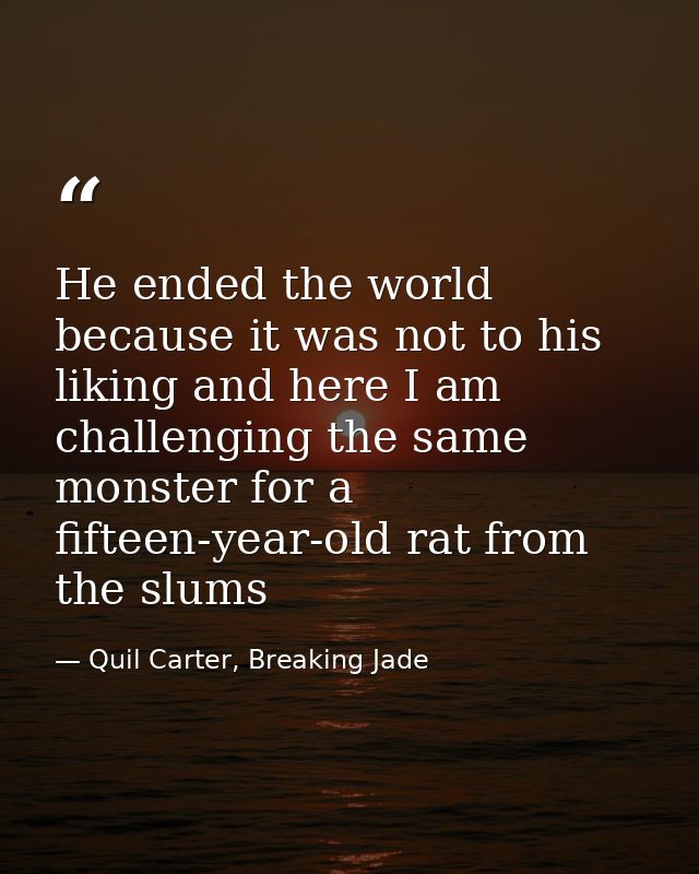 He ended the world because it was not to his liking and here I am challenging the same monster for a fifteen-year-old ra — Quil Carter, Breaking Jade