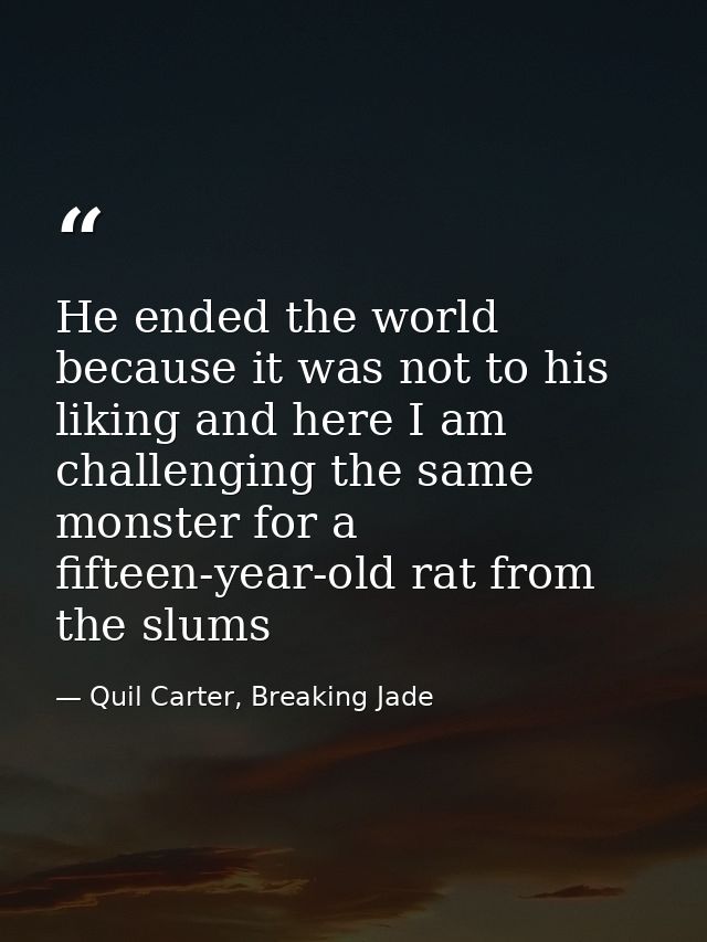 He ended the world because it was not to his liking and here I am challenging the same monster for a fifteen-year-old ra — Quil Carter, Breaking Jade