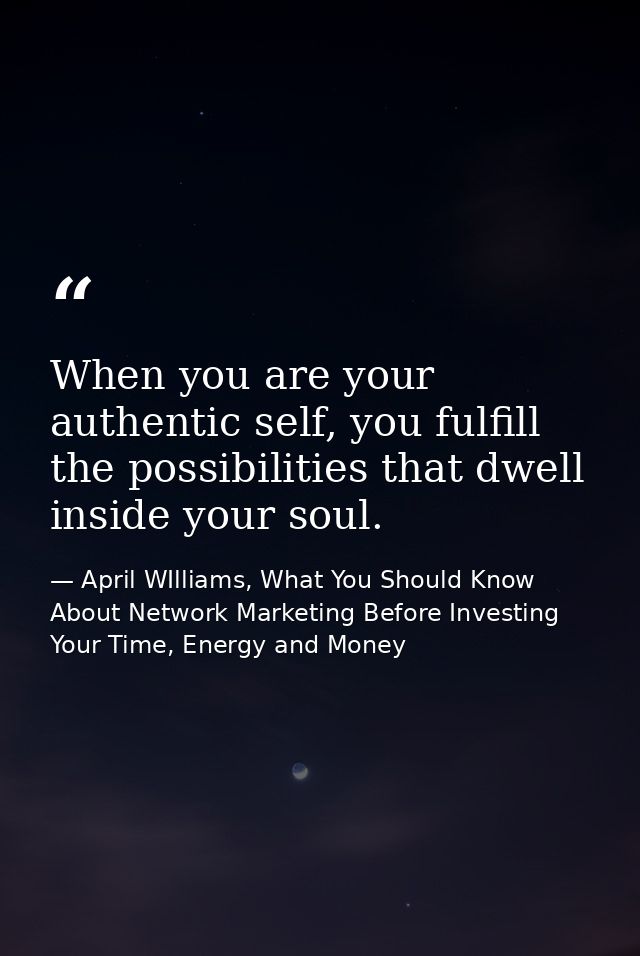 When you are your authentic self, you fulfill the possibilities that dwell inside your soul. — April WIlliams, What You Should Know About Network Marketing Before Investing Your Time, Energy and Money