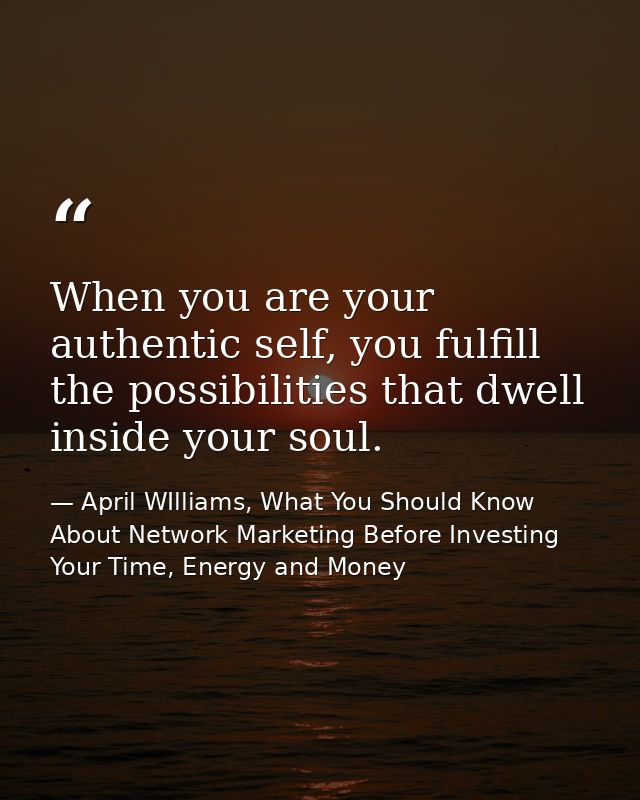 When you are your authentic self, you fulfill the possibilities that dwell inside your soul. — April WIlliams, What You Should Know About Network Marketing Before Investing Your Time, Energy and Money