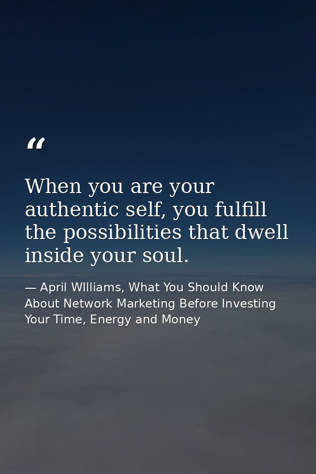 When you are your authentic self, you fulfill the possibilities that dwell inside your soul. — April WIlliams, What You Should Know About Network Marketing Before Investing Your Time, Energy and Money