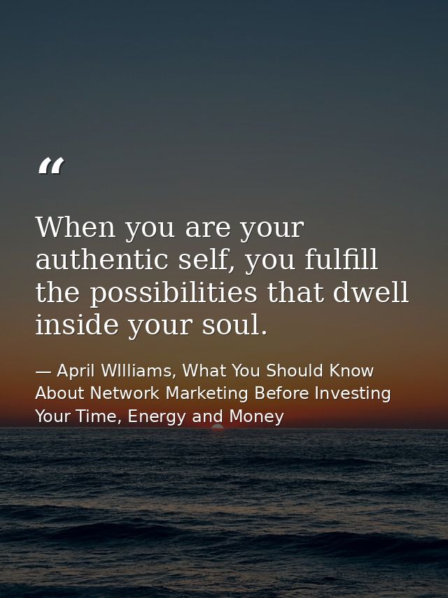 When you are your authentic self, you fulfill the possibilities that dwell inside your soul. — April WIlliams, What You Should Know About Network Marketing Before Investing Your Time, Energy and Money