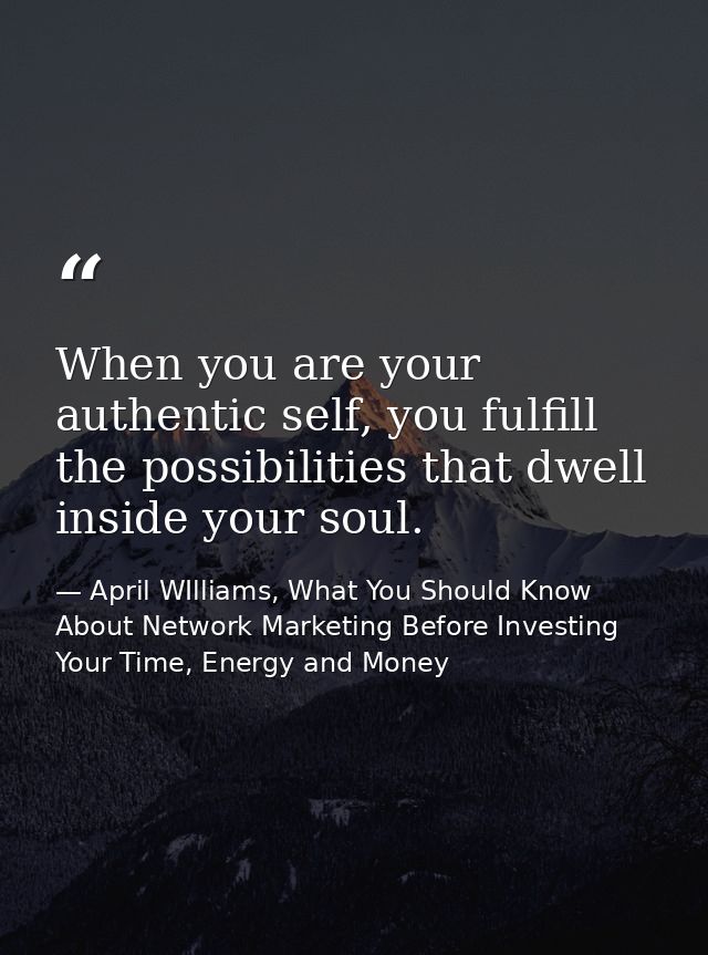 When you are your authentic self, you fulfill the possibilities that dwell inside your soul. — April WIlliams, What You Should Know About Network Marketing Before Investing Your Time, Energy and Money