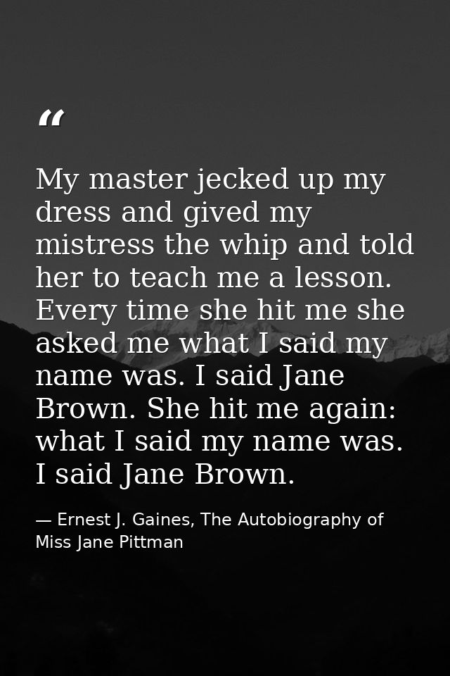 My master jecked up my dress and gived my mistress the whip and told her to teach me a lesson. Every time she hit me she — Ernest J. Gaines, The Autobiography of Miss Jane Pittman