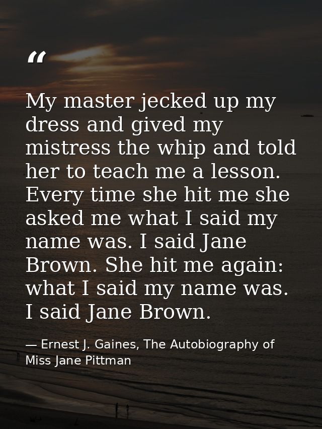 My master jecked up my dress and gived my mistress the whip and told her to teach me a lesson. Every time she hit me she — Ernest J. Gaines, The Autobiography of Miss Jane Pittman