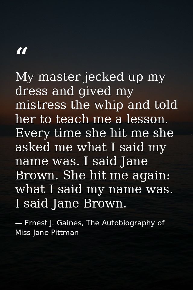 My master jecked up my dress and gived my mistress the whip and told her to teach me a lesson. Every time she hit me she — Ernest J. Gaines, The Autobiography of Miss Jane Pittman