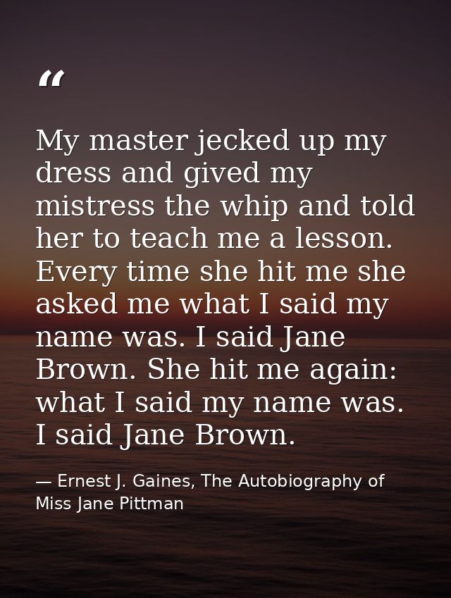 My master jecked up my dress and gived my mistress the whip and told her to teach me a lesson. Every time she hit me she — Ernest J. Gaines, The Autobiography of Miss Jane Pittman