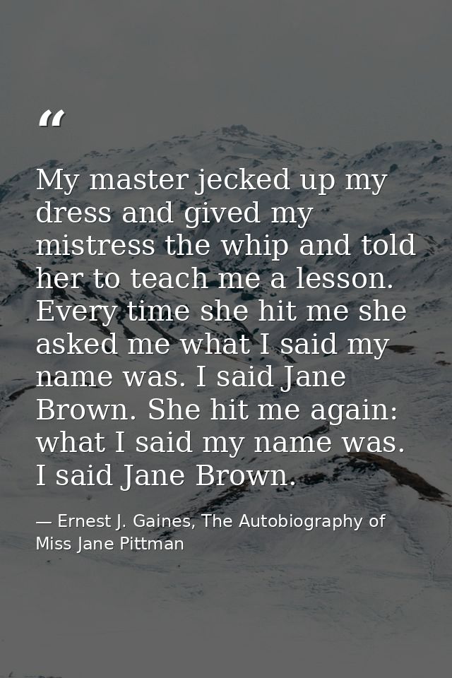 My master jecked up my dress and gived my mistress the whip and told her to teach me a lesson. Every time she hit me she — Ernest J. Gaines, The Autobiography of Miss Jane Pittman