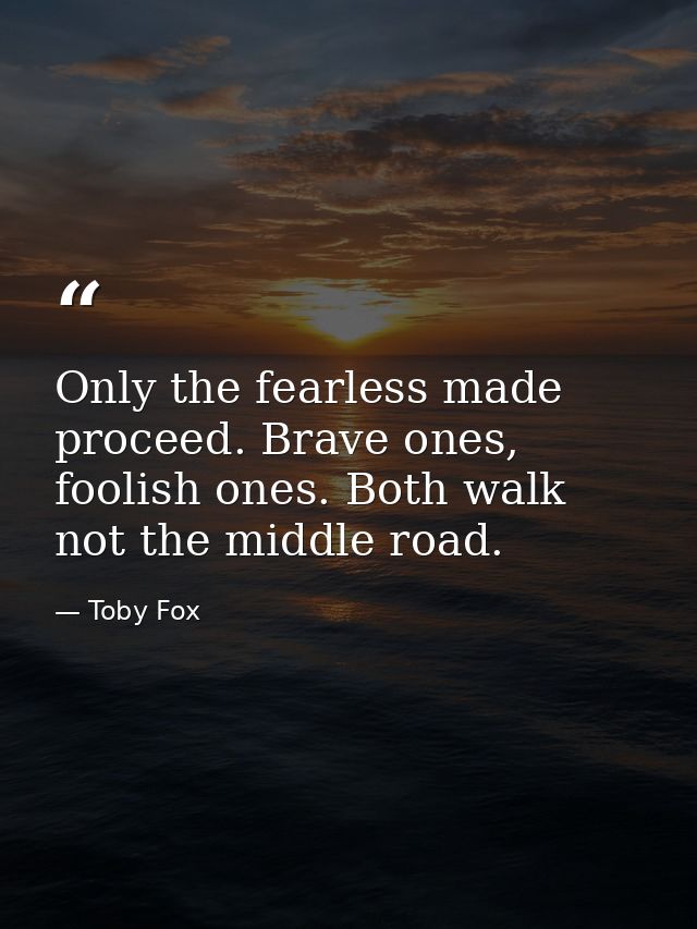 Only the fearless made proceed. Brave ones, foolish ones. Both walk not the middle road. — Toby Fox