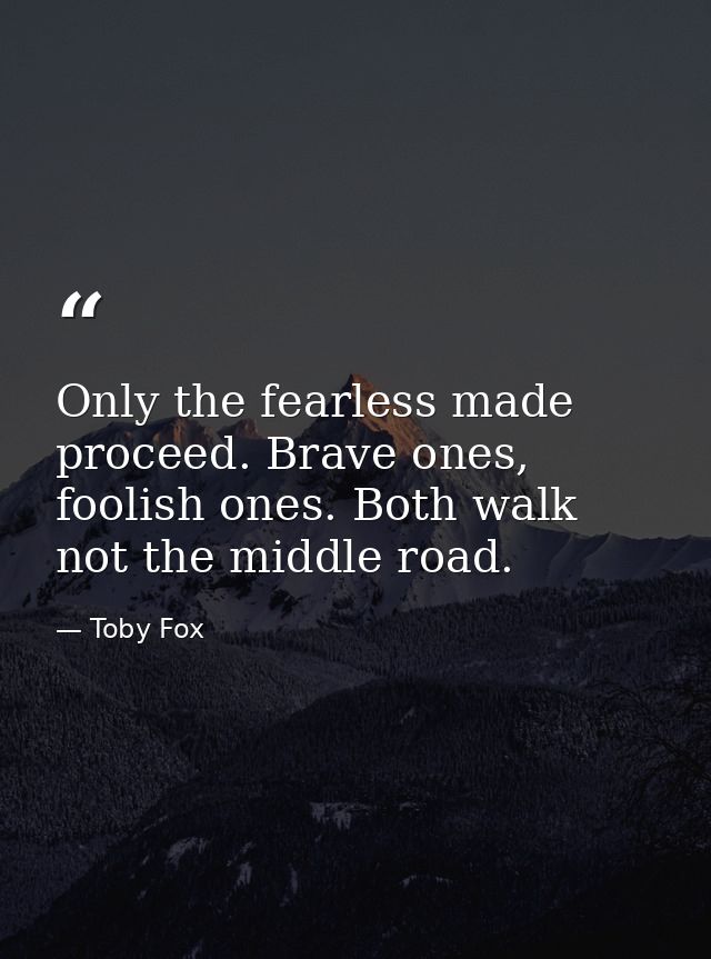 Only the fearless made proceed. Brave ones, foolish ones. Both walk not the middle road. — Toby Fox