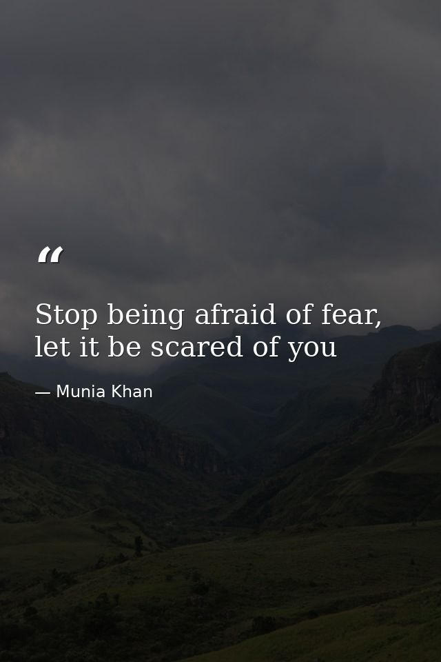 Stop being afraid of fear, let it be scared of you — Munia Khan