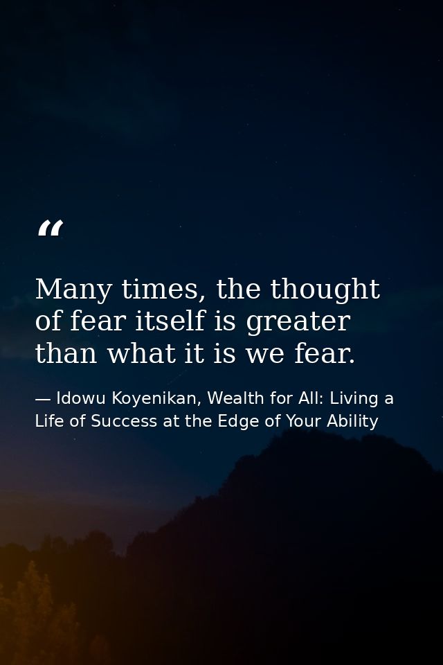 Many times, the thought of fear itself is greater than what it is we fear. — Idowu Koyenikan, Wealth for All: Living a Life of Success at the Edge of Your Ability