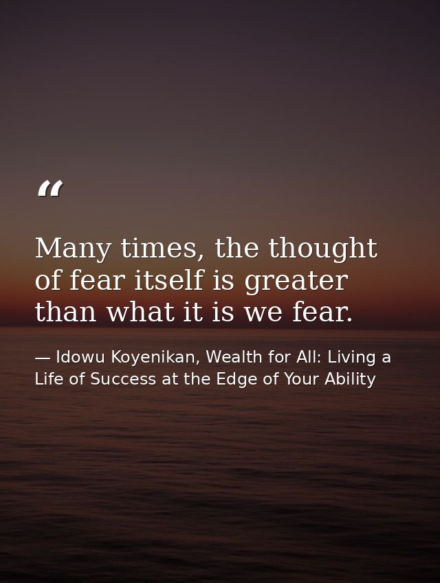 Many times, the thought of fear itself is greater than what it is we fear. — Idowu Koyenikan, Wealth for All: Living a Life of Success at the Edge of Your Ability