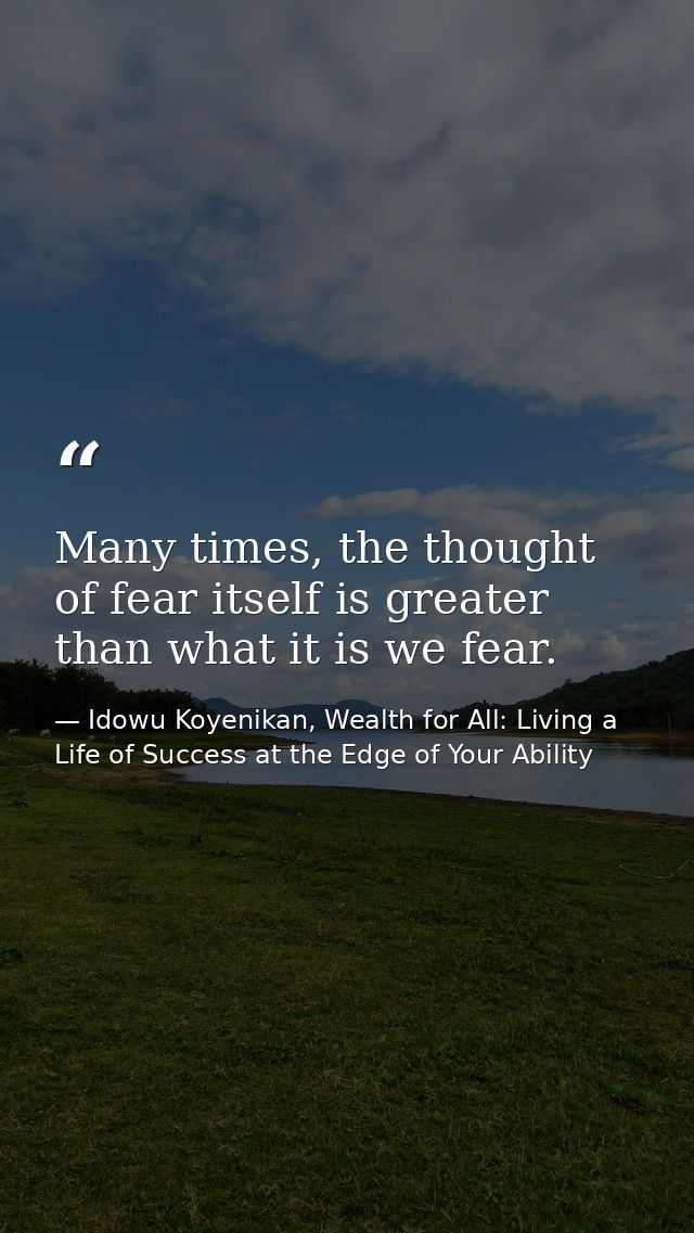 Many times, the thought of fear itself is greater than what it is we fear. — Idowu Koyenikan, Wealth for All: Living a Life of Success at the Edge of Your Ability
