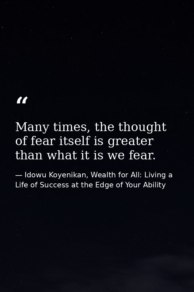 Many times, the thought of fear itself is greater than what it is we fear. — Idowu Koyenikan, Wealth for All: Living a Life of Success at the Edge of Your Ability