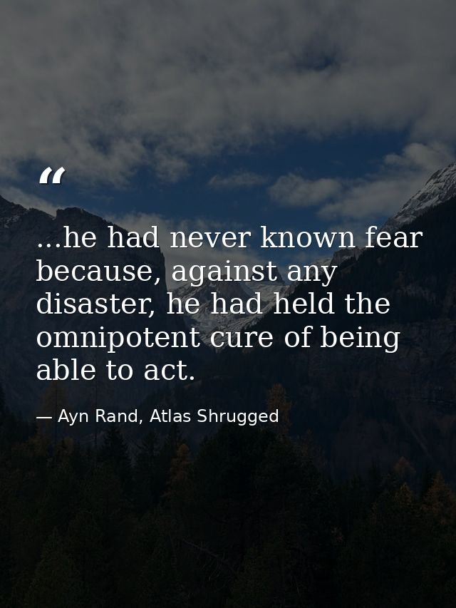 ...he had never known fear because, against any disaster, he had held the omnipotent cure of being able to act. — Ayn Rand, Atlas Shrugged