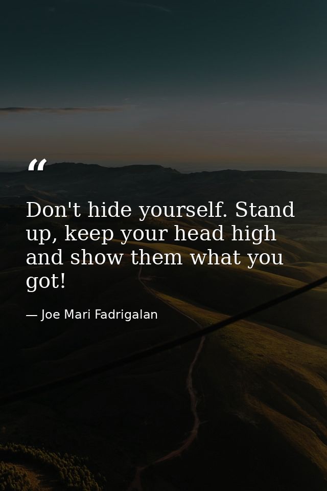 Don't hide yourself. Stand up, keep your head high and show them what you got! — Joe Mari Fadrigalan