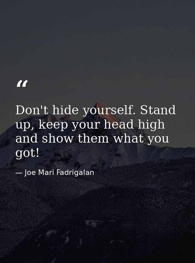 Don't hide yourself. Stand up, keep your head high and show them what you got! — Joe Mari Fadrigalan