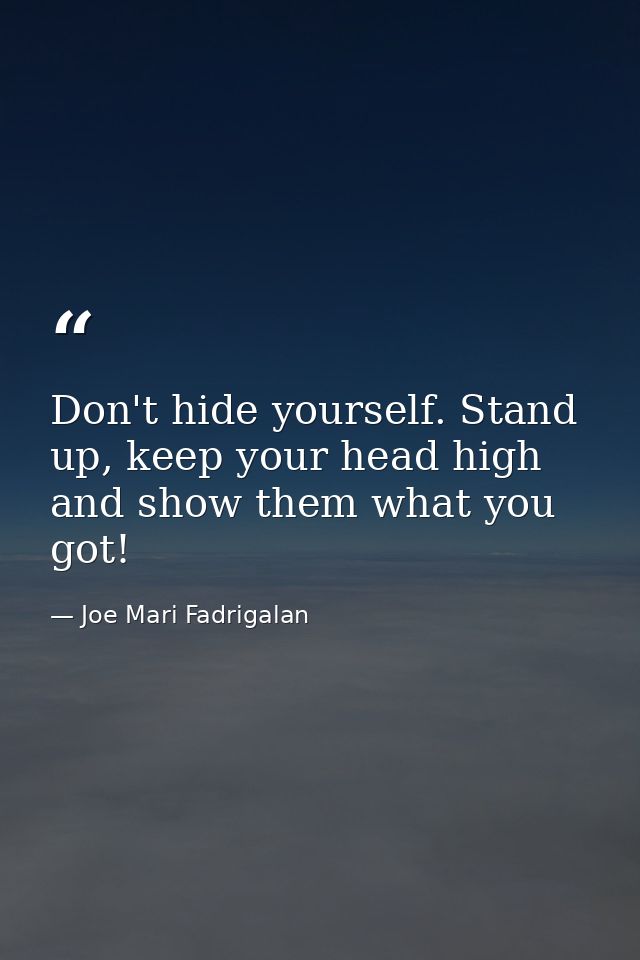 Don't hide yourself. Stand up, keep your head high and show them what you got! — Joe Mari Fadrigalan