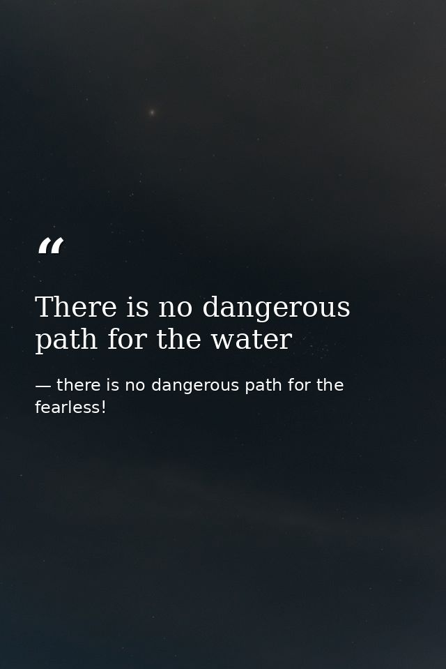 There is no dangerous path for the water — there is no dangerous path for the fearless!