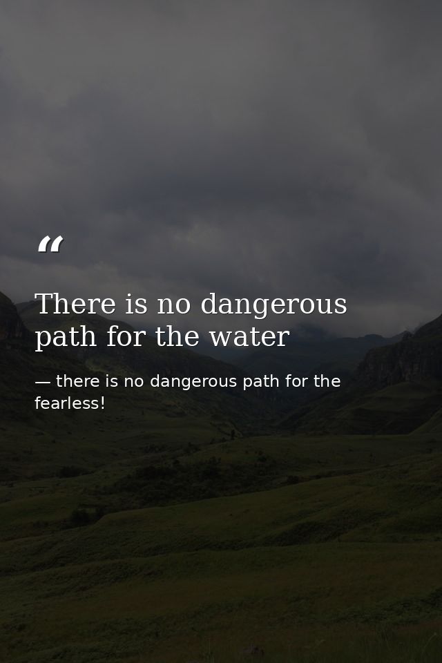 There is no dangerous path for the water — there is no dangerous path for the fearless!