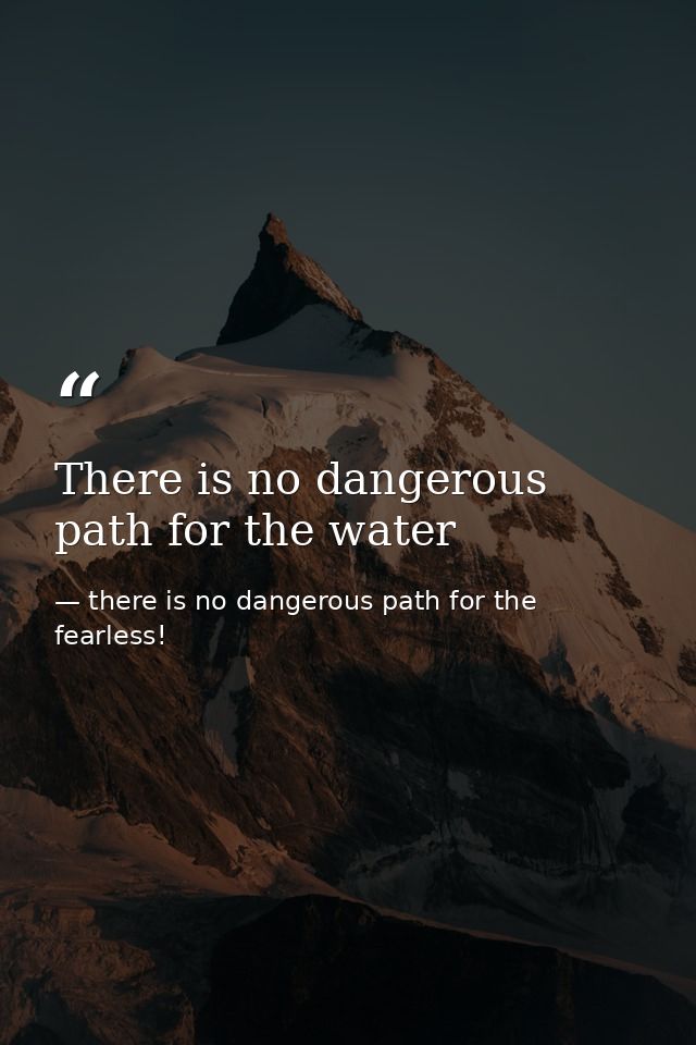 There is no dangerous path for the water — there is no dangerous path for the fearless!