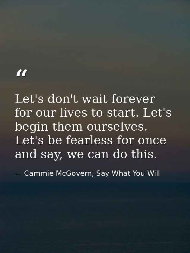 Let's don't wait forever for our lives to start. Let's begin them ourselves. Let's be fearless for once and say, we can  — Cammie McGovern, Say What You Will