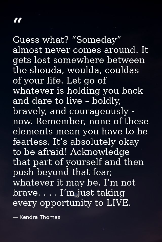 Guess what? “Someday” almost never comes around. It gets lost somewhere between the shouda, woulda, couldas of your life — Kendra Thomas