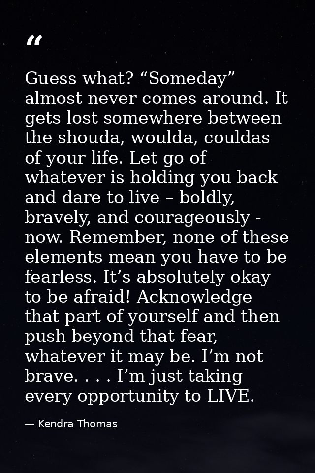 Guess what? “Someday” almost never comes around. It gets lost somewhere between the shouda, woulda, couldas of your life — Kendra Thomas