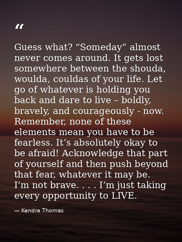 Guess what? “Someday” almost never comes around. It gets lost somewhere between the shouda, woulda, couldas of your life — Kendra Thomas