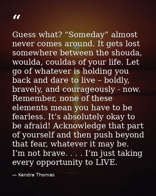 Guess what? “Someday” almost never comes around. It gets lost somewhere between the shouda, woulda, couldas of your life — Kendra Thomas