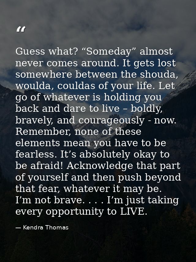 Guess what? “Someday” almost never comes around. It gets lost somewhere between the shouda, woulda, couldas of your life — Kendra Thomas