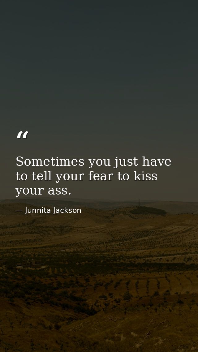 Sometimes you just have to tell your fear to kiss your ass. — Junnita Jackson