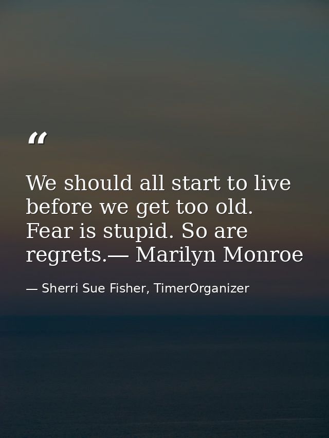 We should all start to live before we get too old. Fear is stupid. So are regrets.― Marilyn Monroe — Sherri Sue Fisher, TimerOrganizer