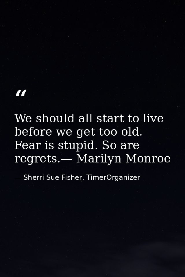 We should all start to live before we get too old. Fear is stupid. So are regrets.― Marilyn Monroe — Sherri Sue Fisher, TimerOrganizer