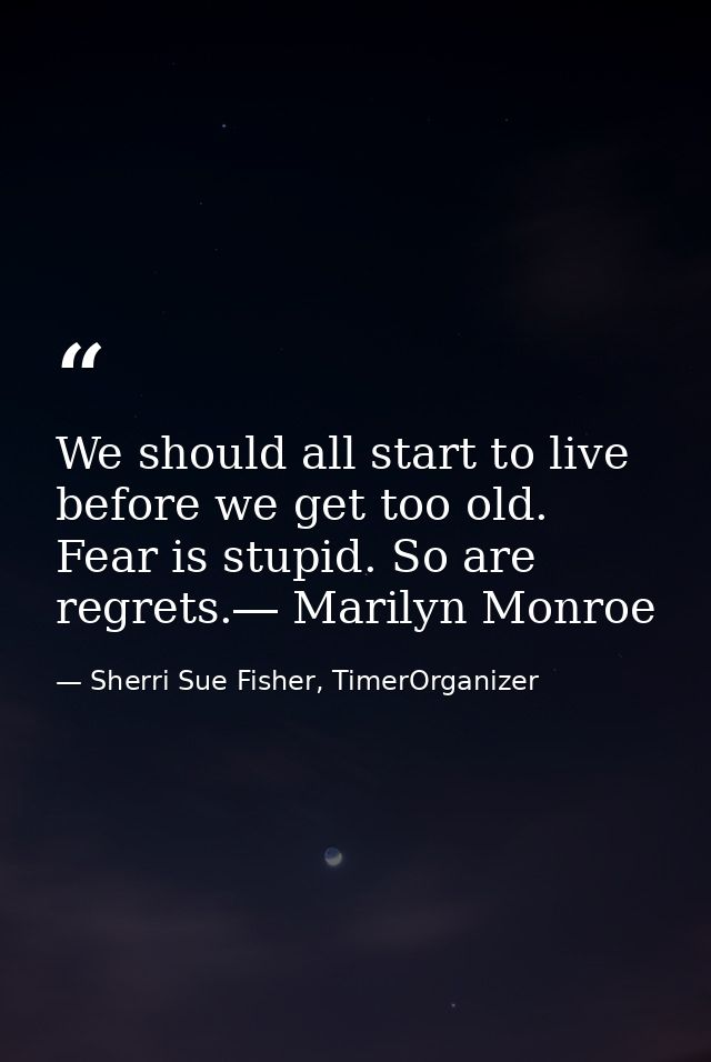 We should all start to live before we get too old. Fear is stupid. So are regrets.― Marilyn Monroe — Sherri Sue Fisher, TimerOrganizer