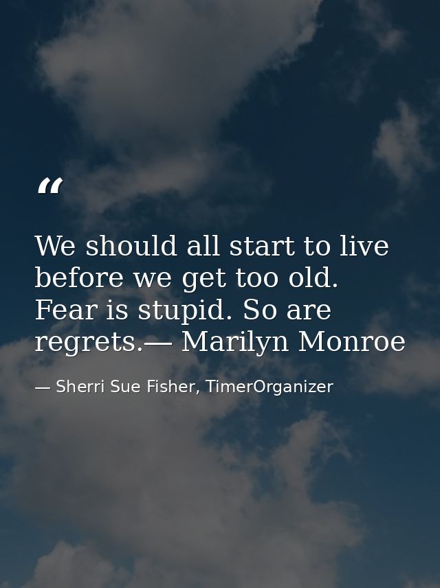 We should all start to live before we get too old. Fear is stupid. So are regrets.― Marilyn Monroe — Sherri Sue Fisher, TimerOrganizer