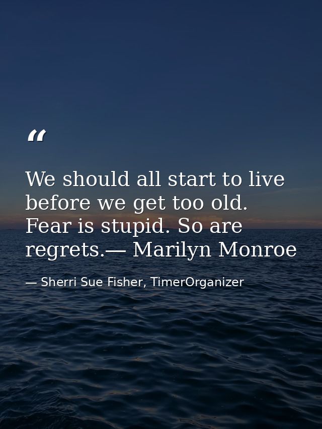 We should all start to live before we get too old. Fear is stupid. So are regrets.― Marilyn Monroe — Sherri Sue Fisher, TimerOrganizer