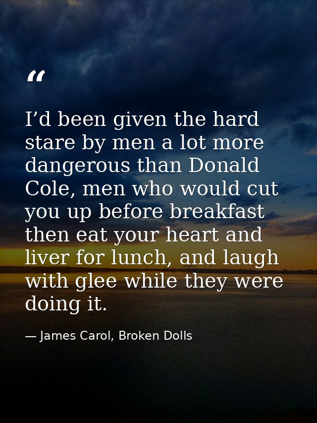 I’d been given the hard stare by men a lot more dangerous than Donald Cole, men who would cut you up before breakfast th — James Carol, Broken Dolls