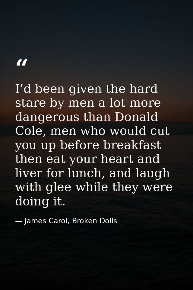 I’d been given the hard stare by men a lot more dangerous than Donald Cole, men who would cut you up before breakfast th — James Carol, Broken Dolls