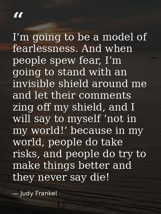 I’m going to be a model of fearlessness. And when people spew fear, I’m going to stand with an invisible shield around m — Judy Frankel